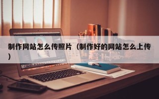 秦皇岛制作网站怎么传照片（制作好的网站怎么上传）