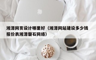 秦皇岛湘潭网页设计哪里好（湘潭网站建设多少钱 报价表湘潭磐石网络）