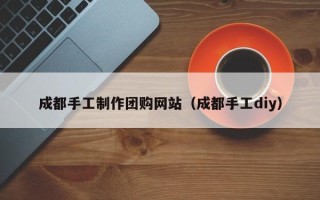 秦皇岛成都手工制作团购网站（成都手工diy）
