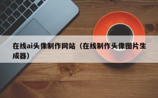 秦皇岛在线ai头像制作网站（在线制作头像图片生成器）