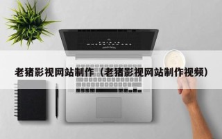 秦皇岛老猪影视网站制作（老猪影视网站制作视频）