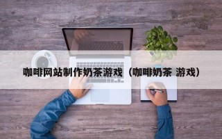 秦皇岛咖啡网站制作奶茶游戏（咖啡奶茶 游戏）