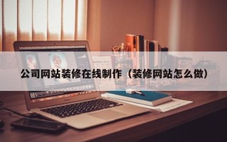 秦皇岛公司网站装修在线制作（装修网站怎么做）