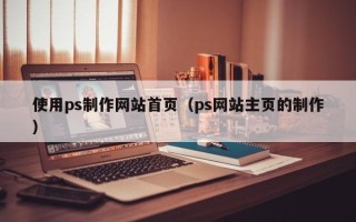 秦皇岛使用ps制作网站首页（ps网站主页的制作）